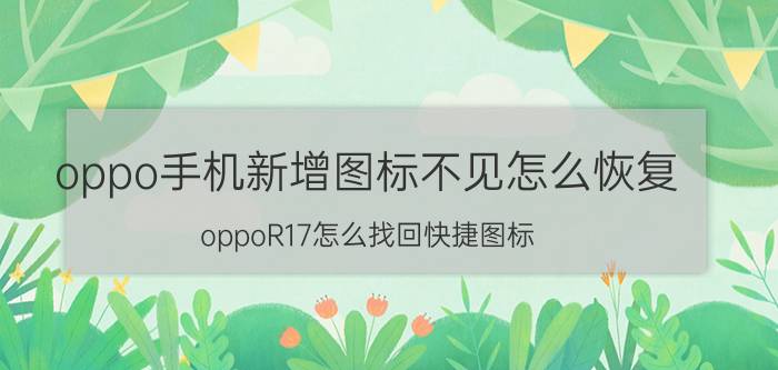 oppo手机新增图标不见怎么恢复 oppoR17怎么找回快捷图标？